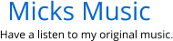 Micks Music Have a listen to my original music.